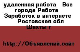 удаленная работа - Все города Работа » Заработок в интернете   . Ростовская обл.,Шахты г.